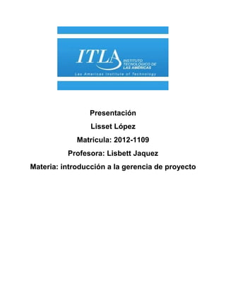 Presentación
Lisset López
Matricula: 2012-1109
Profesora: Lisbett Jaquez
Materia: introducción a la gerencia de proyecto
 
