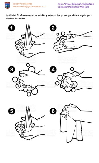 Escuela Rural Manao
MaterialPedagógico Prebásica 2020
Educ. Párvulos: CarolinaAlmonacidVera
Educ. Diferencial: Jesica AriasVera
Actividad 5: Comenta con un adulto y colorea los pasos que debes seguir para
lavarte las manos.
 