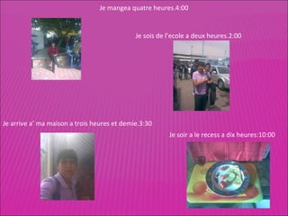 Je soir a le recess a dix heures:10:00 Je sois de l’ecole a deux heures.2:00 Je arrive a’ ma maison a trois heures et demie.3:30 Je mangea quatre heures.4:00 