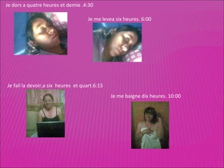 Je dors a quatre heures et demie .4:30 Je me levea six heures. 6:00 Je fail la devoir,a six  heures  et quart.6:15 Je me baigne dix heures. 10:00 