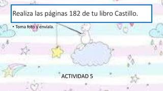 Realiza las páginas 182 de tu libro Castillo.
• Toma foto y envíala.
ACTIVIDAD 5
 