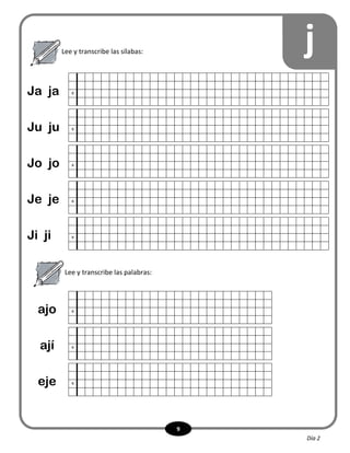 9
jLee y transcribe las sílabas:
x
x
x
x
x
Ja ja
Ju ju
Jo jo
Je je
Ji ji
Lee y transcribe las palabras:
x
x
x
ajo
ají
eje
Día 2
 