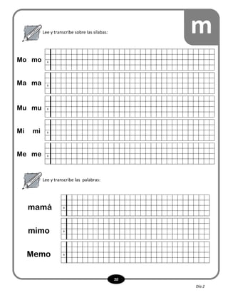 20
Lee y transcribe sobre las sílabas:
Lee y transcribe las palabras:
m
x
x
x
x
x
Mo mo
Ma ma
Mu mu
Mi mi
Me me
x
x
x
mamá
mimo
Memo
Día 2
 