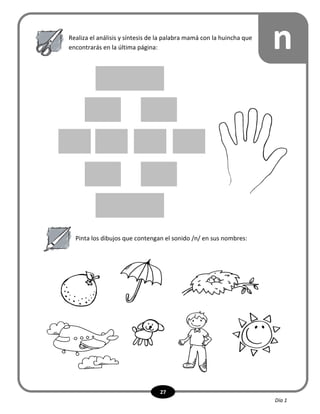 27
es
nRealiza el análisis y síntesis de la palabra mamá con la huincha que
encontrarás en la última página:
Pinta los dibujos que contengan el sonido /n/ en sus nombres:
Día 1
 