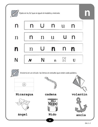 30
Fíjate en la /n/ que es igual al modelo y márcala:
n
Encierra en un círculo las letras en estudio que están cada palabra.
N N n uN
anclaNidoángel
volantíncadenaNicaragua
Día 1- 2
 