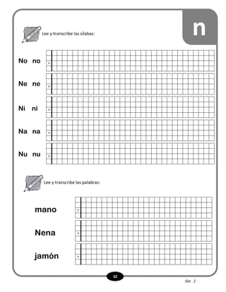 32
Lee y transcribe las sílabas:
Lee y transcribe las palabras:
n
x
x
x
x
x
No no
Ne ne
Ni ni
Na na
Nu nu
mano
Nena
jamón
x
x
x
Día 2
 