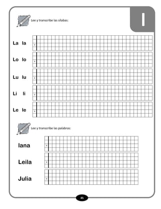 45
lLee y transcribe las sílabas:
Lee y transcribe las palabras:
x
x
x
x
x
La la
Lo lo
Lu lu
Li li
Le le
x
x
x
lana
Leila
Julia
 