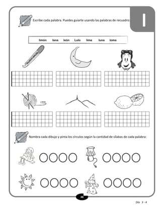 48
l
Nombra cada dibujo y pinta los círculos según la cantidad de sílabas de cada palabra:
Escribe cada palabra. Puedes guiarte usando las palabras de recuadro:
limón lana león Lulú lima luna loma
Día 3 - 4
 