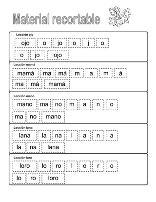 51
Lección ojo
mamá m m áama má
mamáma má
Lección mamá
Lección mano
mano m n oama no
manoma no
Lección lana
lana l n aala na
lanala na
Lección loro
loro l r oolo ro
lorolo ro
ojo o jo
o jo
o j o
ojo
 