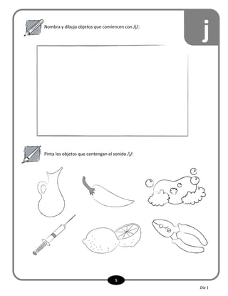 5
Nombra y dibuja objetos que comiencen con /j/:
Pinta los objetos que contengan el sonido /j/:
j
Día 1
 