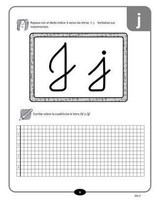 8
Escribe sobre la cuadrícula la letra /J/ y /j/
x
x
x
x
jRepasa con el dedo índice 3 veces las letras J- j. Verbaliza sus
movimientos.
Día 2
 