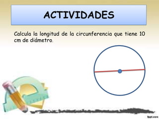 ACTIVIDADES
Calcula la longitud de la circunferencia que tiene 10
cm de diámetro.
 