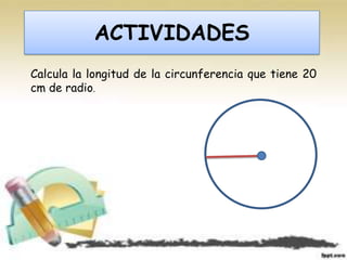 ACTIVIDADES
Calcula la longitud de la circunferencia que tiene 20
cm de radio.
 