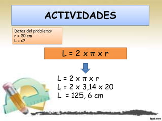 ACTIVIDADES
Datos del problema:
r = 20 cm
L = ¿?


                       L=2xπxr


                      L=2xπxr
                      L = 2 x 3,14 x 20
                      L = 125, 6 cm
 
