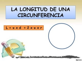 LA LONGITUD DE UNA
     CIRCUNFERENCIA

L = π x d = 2 x π x r
 