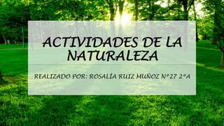 ACTIVIDADES DE LA
NATURALEZA
REALIZADO POR: ROSALÍA RUIZ MUÑOZ Nº27 2ºA
 