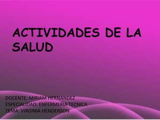 ACTIVIDADES DE LA
SALUD
DOCENTE: MIRIAM HERNANDEZ
ESPECIALIDAD: ENFERMERIA TECNICA
TEMA: VIRGINIA HENDERSON
 