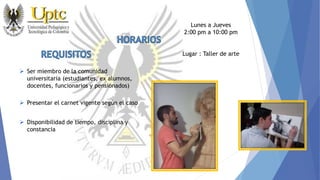  Ser miembro de la comunidad
universitaria (estudiantes, ex alumnos,
docentes, funcionarios y pensionados)
 Presentar el carnet vigente según el caso
 Disponibilidad de tiempo, disciplina y
constancia
Lunes a Jueves
2:00 pm a 10:00 pm
Lugar : Taller de arte
 