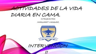 ACTIVIDADES DE LA VIDA
DIARIA EN CAMA.INTEGRANTES:
MARGARET VASQUEZ
INTERVENCION
II
 