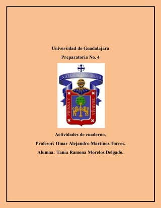 Universidad de Guadalajara
Preparatoria No. 4
Actividades de cuaderno.
Profesor: Omar Alejandro Martínez Torres.
Alumna: Tania Ramona Morelos Delgado.
 