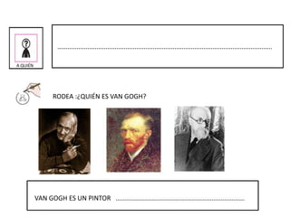 A QUIÉN
…….................................................................................................................
RODEA :¿QUIÉN ES VAN GOGH?
VAN GOGH ES UN PINTOR .......................................................................
 