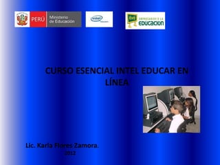 CURSO ESENCIAL INTEL EDUCAR EN
                  LÍNEA




Lic. Karla Flores Zamora.
             2012
 