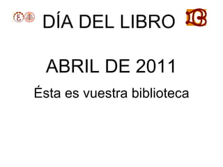DÍA DEL LIBRO

  ABRIL DE 2011
Ésta es vuestra biblioteca
 
