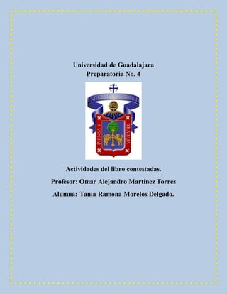 Universidad de Guadalajara
Preparatoria No. 4
Actividades del libro contestadas.
Profesor: Omar Alejandro Martínez Torres
Alumna: Tania Ramona Morelos Delgado.
 