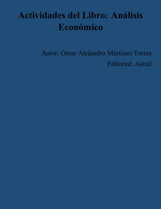 Actividades del Libro: Análisis
Económico
Autor: Omar Alejandro Martínez Torres
Editorial: Astral
 