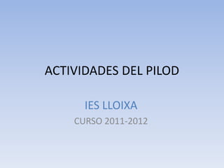ACTIVIDADES DEL PILOD

      IES LLOIXA
    CURSO 2011-2012
 