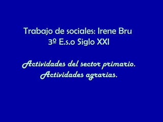 Trabajo de sociales: Irene Bru
      3º E.s.o Siglo XXI

Actividades del sector primario.
    Actividades agrarias.
 