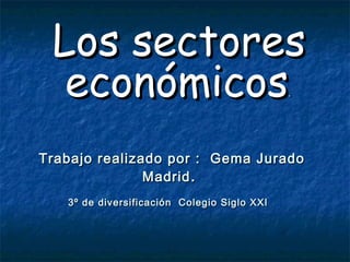 Los sectores
  económicos                                 .




Trabajo realizado por : Gema Jurado
               Madrid .
   3º de diversificación Colegio Siglo XXI
 