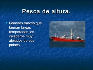 Pesca de altura.
   Grandes barcos que
    faenan largas
    temporadas, en
    caladeros muy
    alejados de sus
    países.
 
