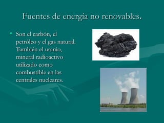 Fuentes de energía no renovables.
• Son el carbón, el
  petróleo y el gas natural.
  También el uranio,
  mineral radioactivo
  utilizado como
  combustible en las
  centrales nucleares.
 
