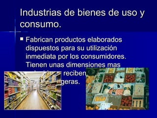 Industrias de bienes de uso y
consumo.
   Fabrican productos elaborados
    dispuestos para su utilización
    inmediata por los consumidores.
    Tienen unas dimensiones mas
    reducidas y reciben el nombre de
    industrias ligeras.
 