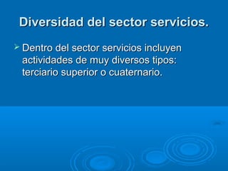 Diversidad del sector servicios.
 Dentro del sector servicios incluyen
 actividades de muy diversos tipos:
 terciario superior o cuaternario.
 