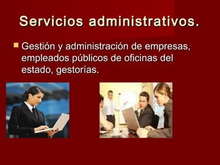 Servicios administrativos.
 Gestión y administración de empresas,
 empleados públicos de oficinas del
 estado, gestorías.
 