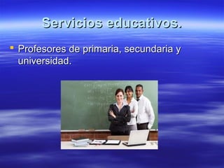 Servicios educativos.
 Profesores de primaria, secundaria y
  universidad.
 