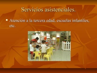 Servicios asistenciales.
   Atención a la tercera edad, escuelas infantiles,
    etc.
 