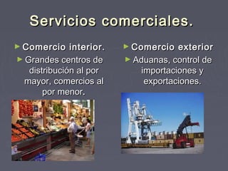 Servicios comerciales.
► Comercio    interior.   ► Comercio   exterior
► Grandes centros de      ► Aduanas, control de
   distribución al por        importaciones y
  mayor, comercios al          exportaciones.
       por menor.
 