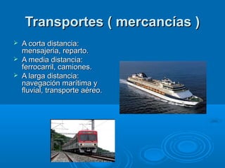 Transportes ( mercancías )
   A corta distancia:
    mensajeria, reparto.
   A media distancia:
    ferrocarril, camiones.
   A larga distancia:
    navegación marítima y
    fluvial, transporte aéreo.
 
