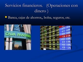 Servicios financieros. (Operaciones con
                 dinero )
   Banca, cajas de ahorros,, bolsa, seguros, etc.
 