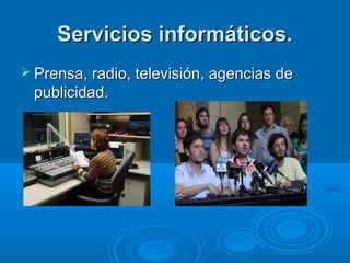 Servicios informáticos.
 Prensa, radio, televisión, agencias de
 publicidad.
 