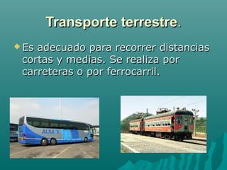 Transporte terrestre.
 Esadecuado para recorrer distancias
 cortas y medias. Se realiza por
 carreteras o por ferrocarril.
 