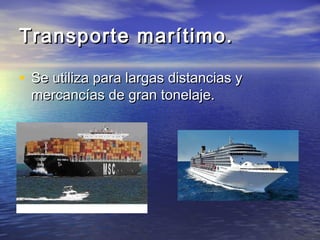 Transporte marítimo.

• Se utiliza para largas distancias y
 mercancías de gran tonelaje.
 
