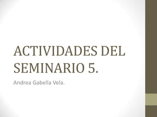 ACTIVIDADES DEL
SEMINARIO 5.
Andrea Gabella Vela.
 