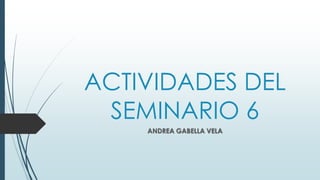 ACTIVIDADES DEL
SEMINARIO 6
ANDREA GABELLA VELA
 
