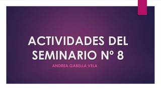 ACTIVIDADES DEL
SEMINARIO Nº 8
ANDREA GABELLA VELA
 
