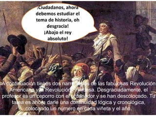 ¡Ciudadanos, ahora
debemos estudiar el
tema de historia, oh
desgracia!
¡Abajo el rey
absoluto!
A continuación tienes dos n...