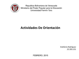 Republica Bolivariana de Venezuela
Ministerio del Poder Popular para la Educación
Universidad Fermín Toro
Actividades De Orientación
FEBRERO, 2015
Estefanía Rodríguez
22.203.151
 
